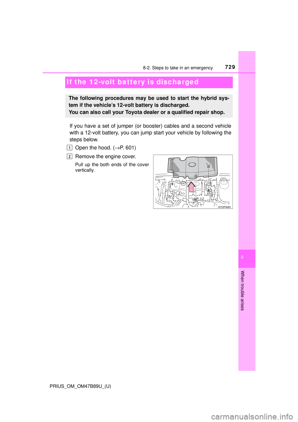 TOYOTA PRIUS 2018 Owners Manual (in English) 729
PRIUS_OM_OM47B89U_(U)
8
When trouble arises
8-2. Steps to take in an emergency
If the 12-volt battery is discharged
If you have a set of jumper (or booster) cables and a second vehicle
with a 12- TOYOTA PRIUS 2018 Owners Manual (in English) 729
PRIUS_OM_OM47B89U_(U)
8
When trouble arises
8-2. Steps to take in an emergency
If the 12-volt battery is discharged
If you have a set of jumper (or booster) cables and a second vehicle
with a 12-