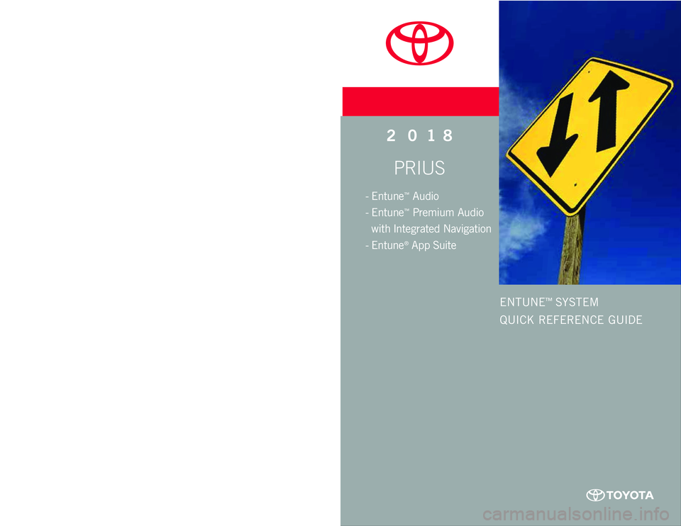 TOYOTA PRIUS 2018 Accessories, Audio & Navigation (in English) Printed in U.S.A. 10 /17
17 - M K G - 11 1 8 1
www.toyota.com/owners
CUSTOMER EXPERIENCE CENTER
1- 8 0 0 - 3 31- 4 3 31
PRIUS
2 0 18
ENTUNE™ SYSTEM
QUICK REFERENCE GUIDE
- Entune™ Audio
- TOYOTA PRIUS 2018 Accessories, Audio & Navigation (in English) Printed in U.S.A. 10 /17
17 - M K G - 11 1 8 1
www.toyota.com/owners
CUSTOMER EXPERIENCE CENTER
1- 8 0 0 - 3 31- 4 3 31
PRIUS
2 0 18
ENTUNE™ SYSTEM
QUICK REFERENCE GUIDE
- Entune™ Audio
-