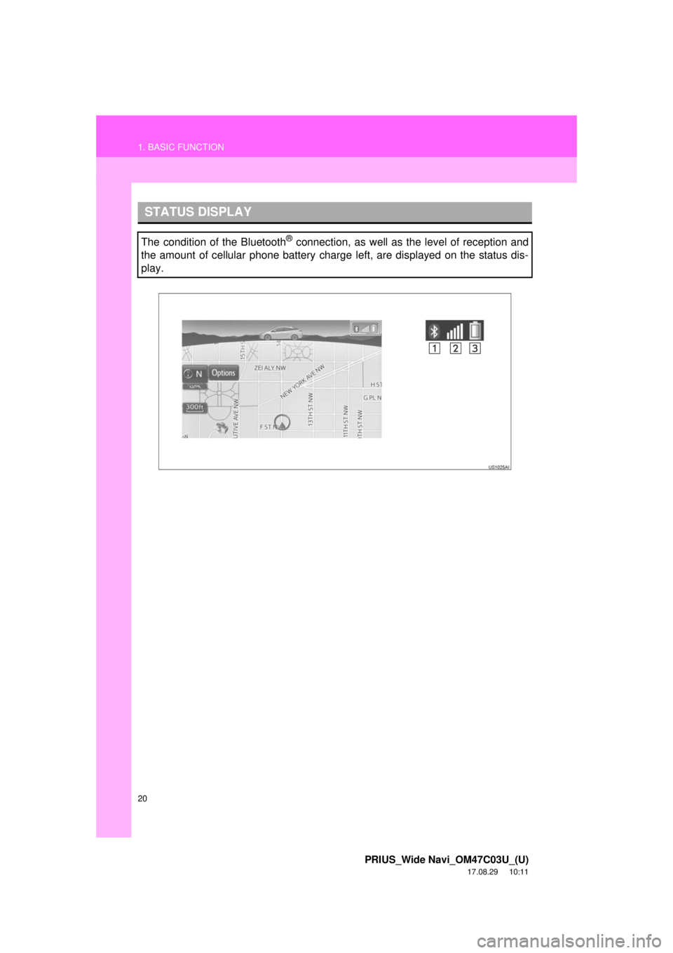TOYOTA PRIUS 2018  Accessories, Audio & Navigation (in English) 20
1. BASIC FUNCTION
PRIUS_Wide Navi_OM47C03U_(U)
17.08.29     10:11
STATUS DISPLAY
The condition of the Bluetooth® connection, as well as the level of reception and
the amount of cellular phone batt