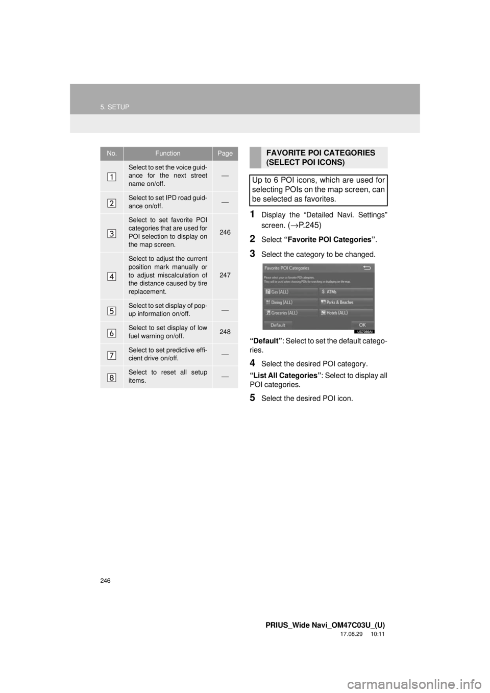 TOYOTA PRIUS 2018  Accessories, Audio & Navigation (in English) 246
5. SETUP
PRIUS_Wide Navi_OM47C03U_(U)
17.08.29     10:11
1Display the “Detailed Navi. Settings”
screen. 
(→ P.245)
2Select  “Favorite POI Categories” .
3Select the category to be changed