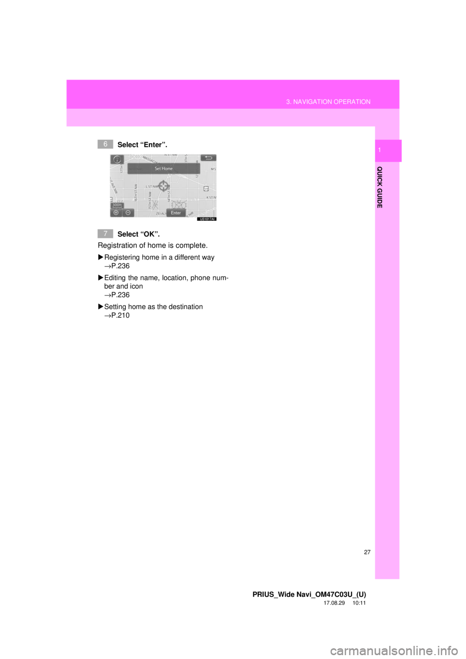 TOYOTA PRIUS 2018  Accessories, Audio & Navigation (in English) 27
3. NAVIGATION OPERATION
PRIUS_Wide Navi_OM47C03U_(U)
17.08.29     10:11
QUICK GUIDE
1Select “Enter”.
Select “OK”.
Registration of home is complete. 
Registering home in a different way 
