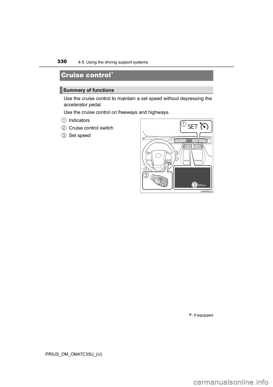 TOYOTA PRIUS 2019 Owners Manual (in English) 330
PRIUS_OM_OM47C35U_(U)
4-5. Using the driving support systems
Cruise control
Use the cruise control to maintain a set speed without depressi ng the
accelerator pedal.
Use the cruise control on TOYOTA PRIUS 2019 Owners Manual (in English) 330
PRIUS_OM_OM47C35U_(U)
4-5. Using the driving support systems
Cruise control
Use the cruise control to maintain a set speed without depressi ng the
accelerator pedal.
Use the cruise control on