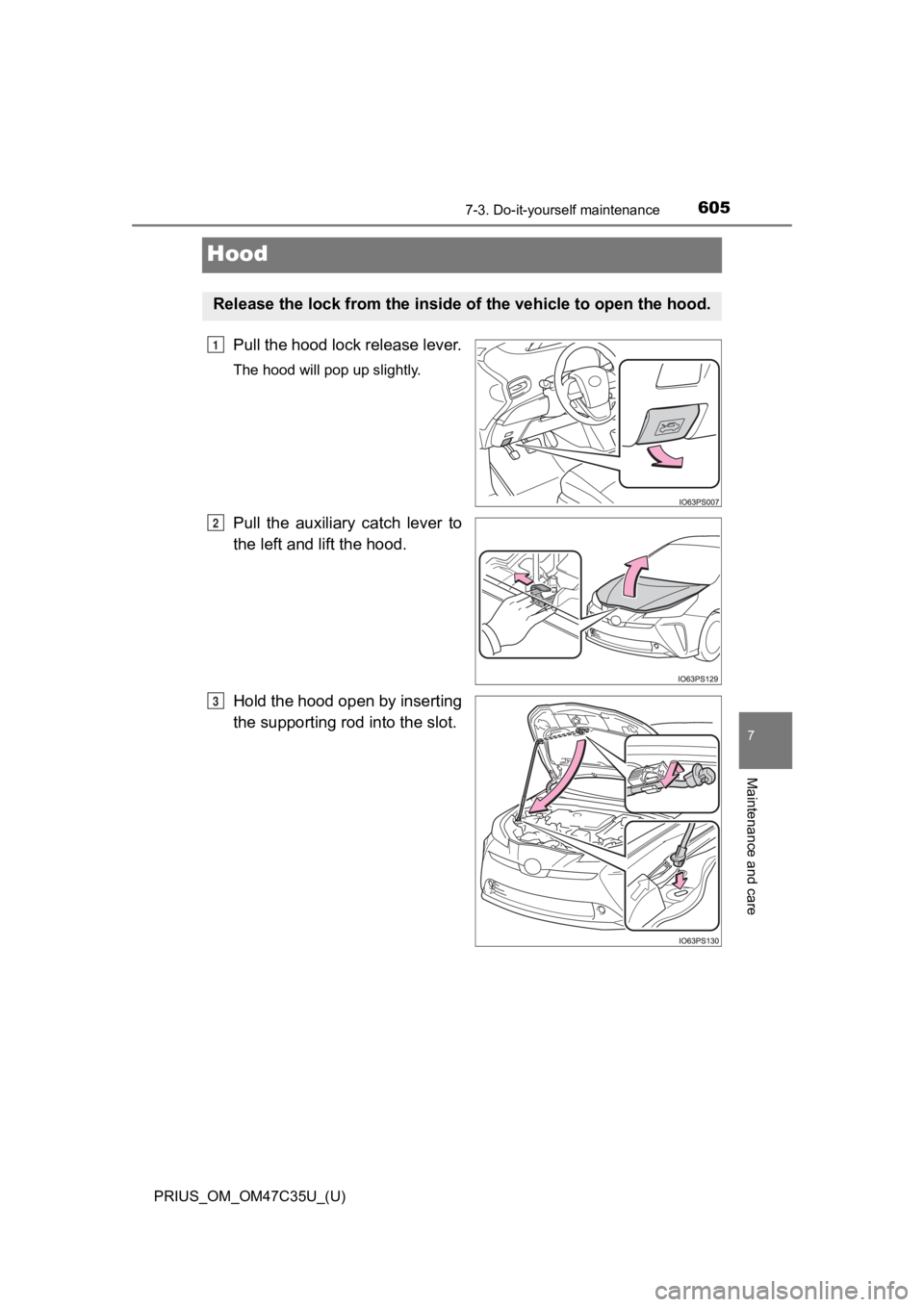 TOYOTA PRIUS 2019 Owners Manual (in English) 605
PRIUS_OM_OM47C35U_(U)
7-3. Do-it-yourself maintenance
7
Maintenance and care
Hood
Pull the hood lock release lever.
The hood will pop up slightly.
Pull the auxiliary catch lever to
the left a TOYOTA PRIUS 2019 Owners Manual (in English) 605
PRIUS_OM_OM47C35U_(U)
7-3. Do-it-yourself maintenance
7
Maintenance and care
Hood
Pull the hood lock release lever.
The hood will pop up slightly.
Pull the auxiliary catch lever to
the left a