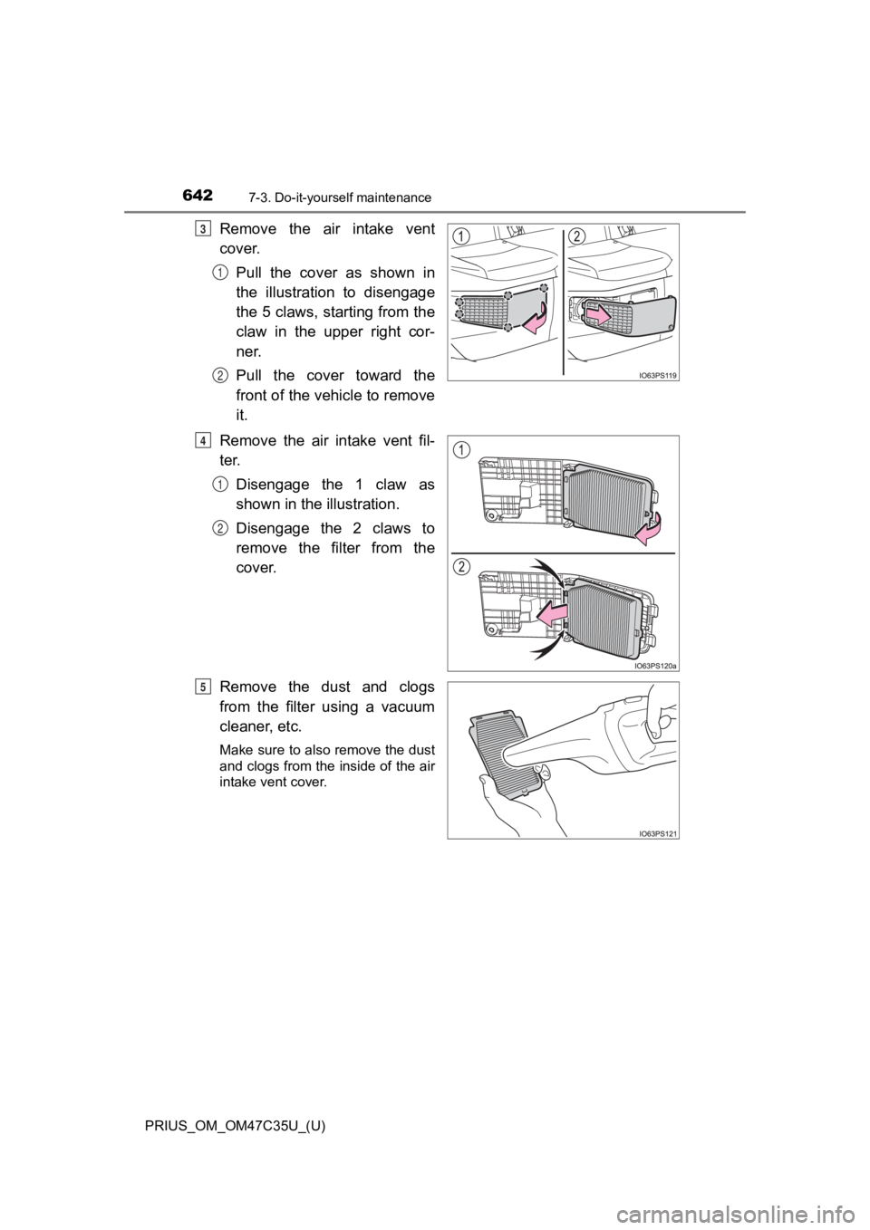 TOYOTA PRIUS 2019 Owners Manual (in English) 642
PRIUS_OM_OM47C35U_(U)
7-3. Do-it-yourself maintenance
Remove the air intake vent
cover.Pull the cover as shown in
the illustration to disengage
the 5 claws, starting from the
claw in TOYOTA PRIUS 2019 Owners Manual (in English) 642
PRIUS_OM_OM47C35U_(U)
7-3. Do-it-yourself maintenance
Remove the air intake vent
cover.Pull the cover as shown in
the illustration to disengage
the 5 claws, starting from the
claw in