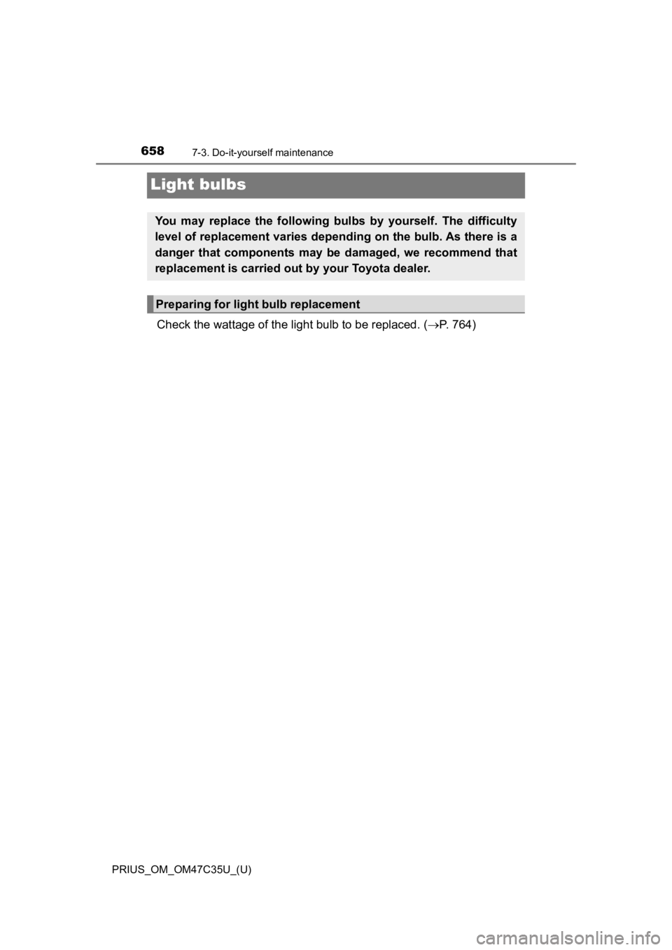 TOYOTA PRIUS 2019  Owners Manual (in English) 658
PRIUS_OM_OM47C35U_(U)
7-3. Do-it-yourself maintenance
Light bulbs
Check the wattage of the light bulb to be replaced. ( P. 764)
You  may  replace  the  following  bulbs  by  yourself.  The  dif