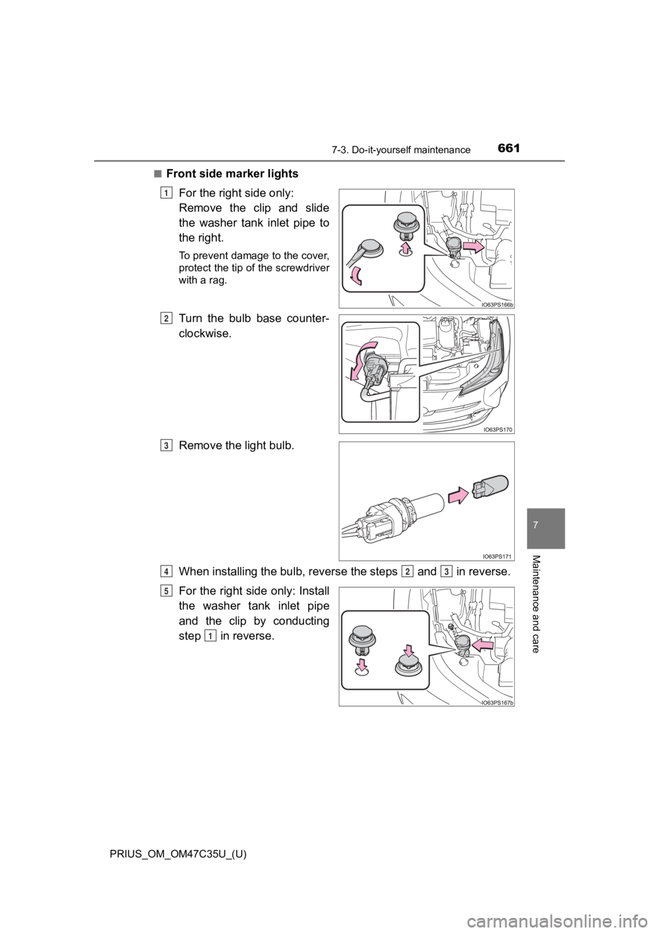 TOYOTA PRIUS 2019  Owners Manual (in English) PRIUS_OM_OM47C35U_(U)
6617-3. Do-it-yourself maintenance
7
Maintenance and care
■Front side marker lightsFor the right side only: 
Remove  the  clip  and  slide
the  washer  tank  inlet  pipe  to
th