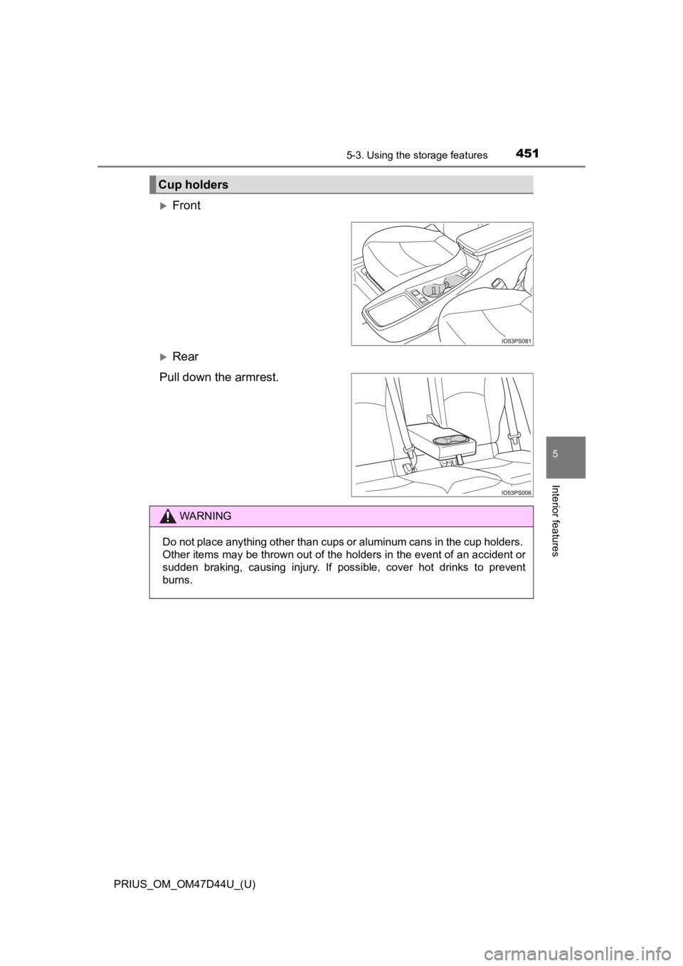 TOYOTA PRIUS 2020  Owners Manual (in English) PRIUS_OM_OM47D44U_(U)
4515-3. Using the storage features
5
Interior features
Front
Rear
Pull down the armrest.
Cup holders
WARNING
Do not place anything other than cups or aluminum cans in the c