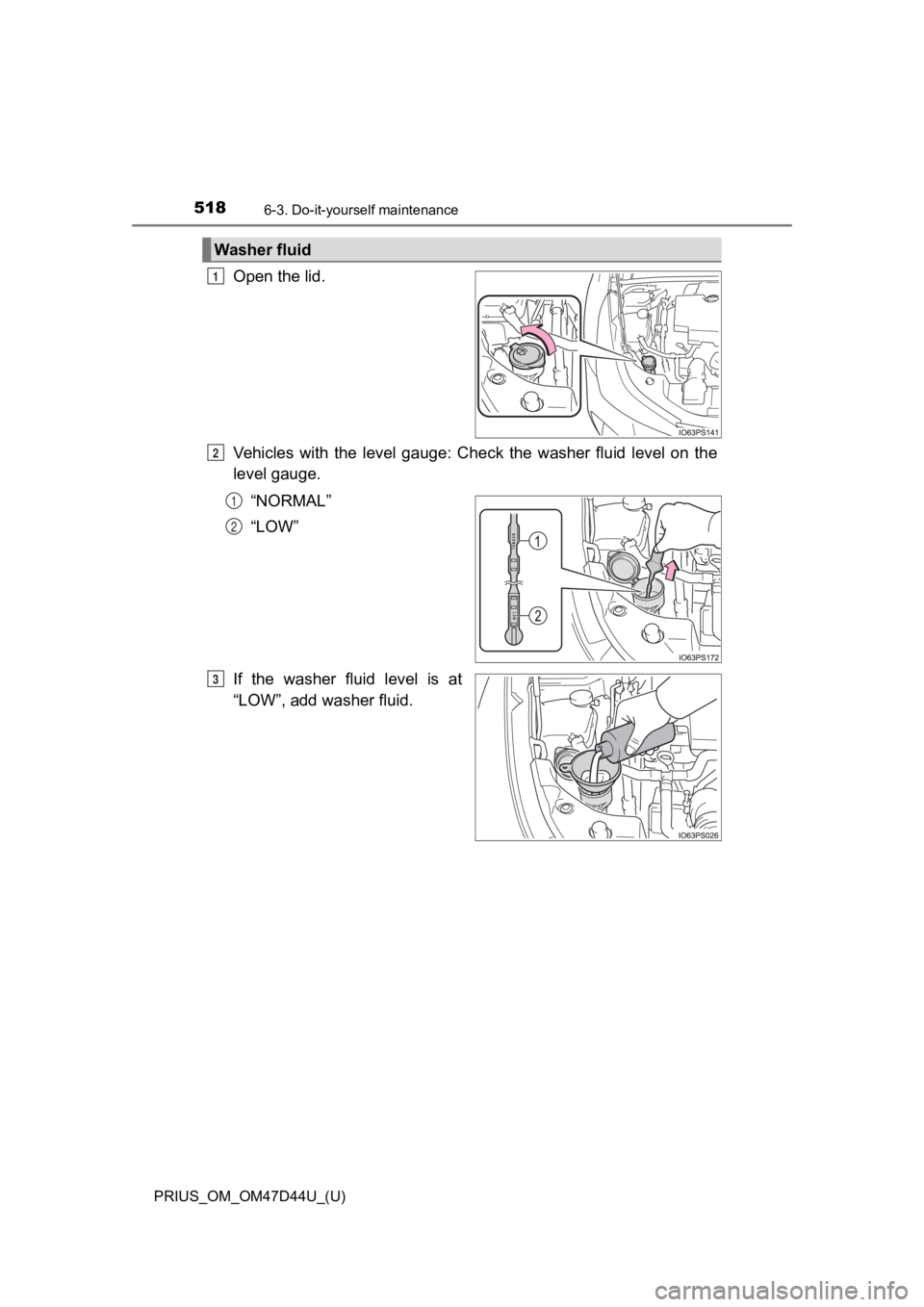 TOYOTA PRIUS 2020  Owners Manual (in English) 518
PRIUS_OM_OM47D44U_(U)
6-3. Do-it-yourself maintenance
Open the lid.
Vehicles  with  the  level  gauge:  Check  the  washer  fluid  level  on the
level gauge.
“NORMAL”
“LOW”
If  the  washer