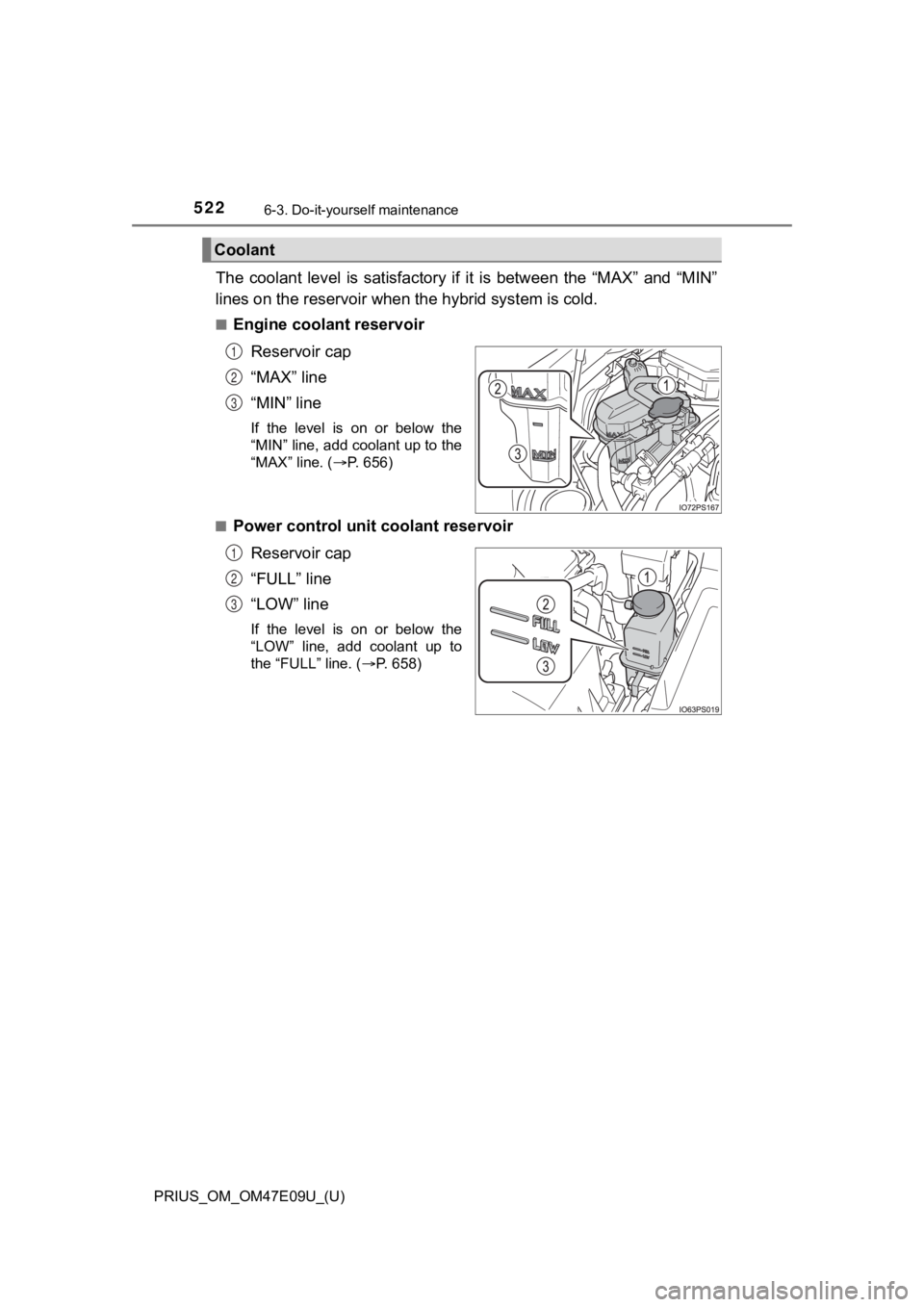 TOYOTA PRIUS 2021 Owners Manual (in English) 522
PRIUS_OM_OM47E09U_(U)
6-3. Do-it-yourself maintenance
The coolant level is satisfactory if it is between the “MAX” an d “MIN”
lines on the reservoir when the hybrid system is cold.
TOYOTA PRIUS 2021 Owners Manual (in English) 522
PRIUS_OM_OM47E09U_(U)
6-3. Do-it-yourself maintenance
The coolant level is satisfactory if it is between the “MAX” an d “MIN”
lines on the reservoir when the hybrid system is cold.