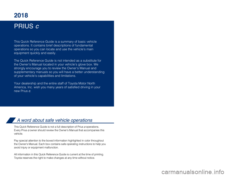 TOYOTA PRIUS C 2018 Owners Manual (in English) PRIUS c
2018
This Quick Reference Guide is a summary of basic vehicle
operations. It contains brief descriptions of fundamental
operations so you can locate and use the vehicle’s main
equipment qui TOYOTA PRIUS C 2018 Owners Manual (in English) PRIUS c
2018
This Quick Reference Guide is a summary of basic vehicle
operations. It contains brief descriptions of fundamental
operations so you can locate and use the vehicle’s main
equipment qui