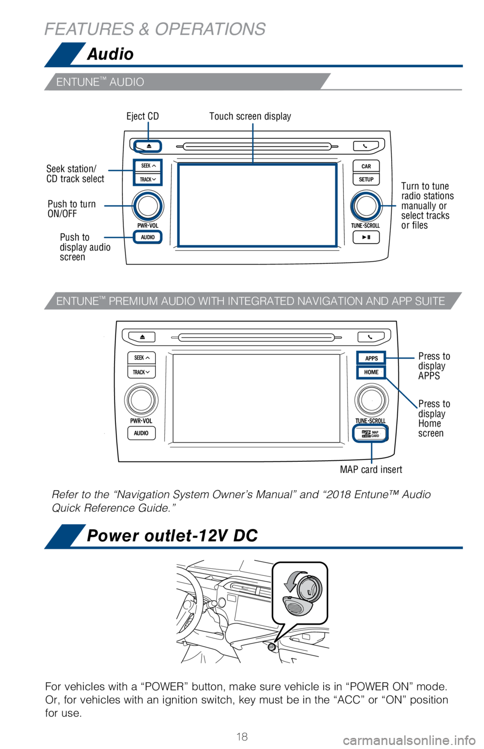 TOYOTA PRIUS C 2018   (in English) User Guide 18
FEATURES & OPERATIONSAudio
Power outlet-12V DC
For vehicles with a “POWER” button, make sure vehicle is in “PO\
WER ON” mode. 
Or, for vehicles with an ignition switch, key must be in the �