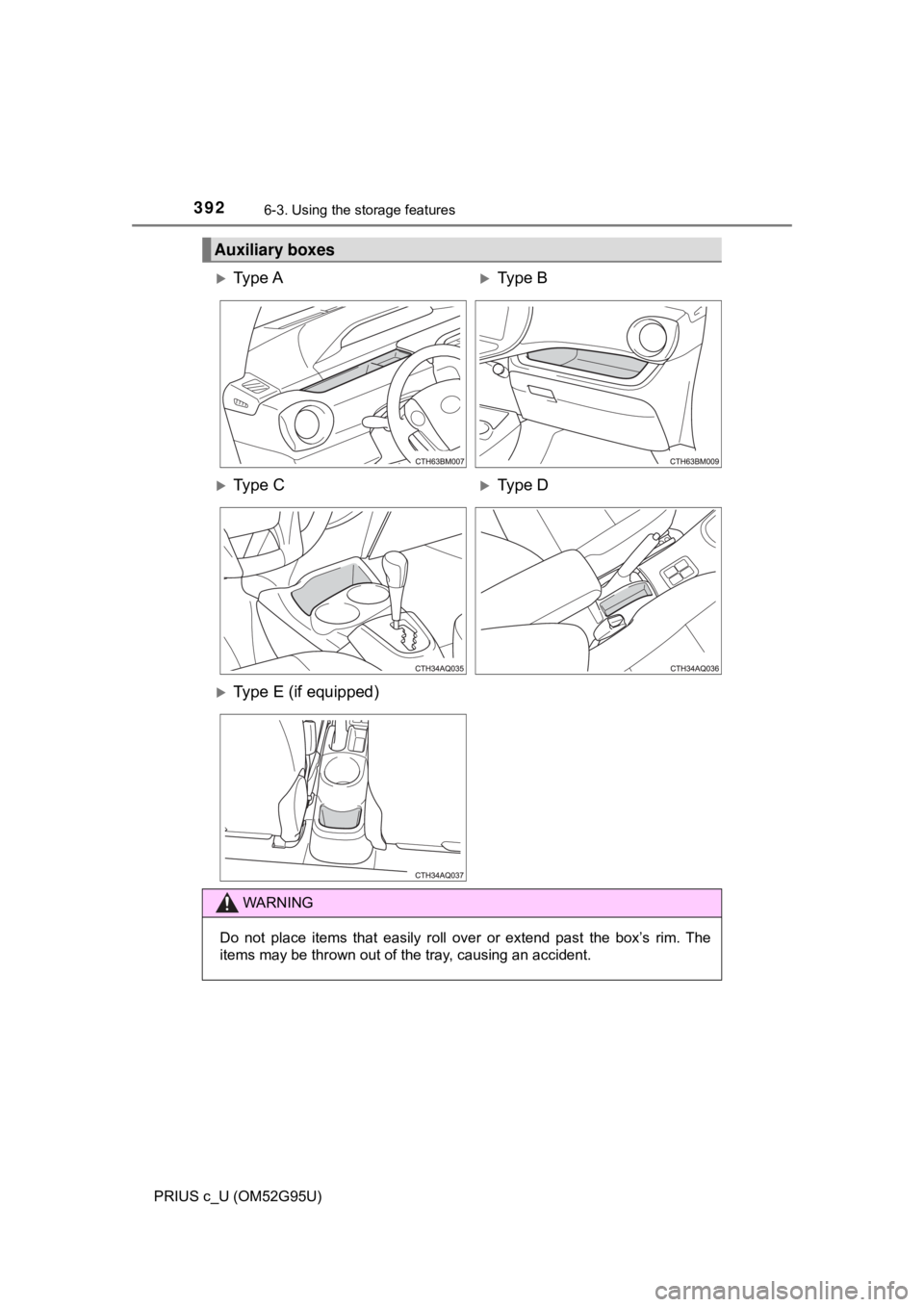 TOYOTA PRIUS C 2018  Owners Manual (in English) 3926-3. Using the storage features
PRIUS c_U (OM52G95U)
Auxiliary boxes
Ty p e  AType B
Ty p e  CType D
Type E (if equipped)
WARNING
Do not place items that easily roll over or extend p