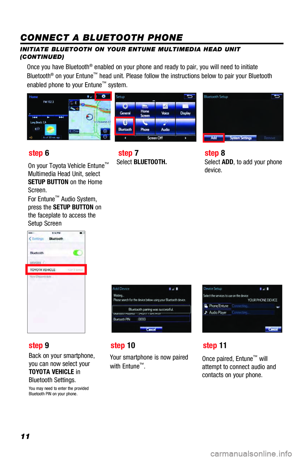 TOYOTA PRIUS C 2018  Accessories, Audio & Navigation (in English) 11
Once you have Bluetooth® enabled on your phone and ready to pair, you will need to initiate 
Bluetooth® on your Entune™ head unit. Please follow the instructions below to pair your Bluetooth 
e