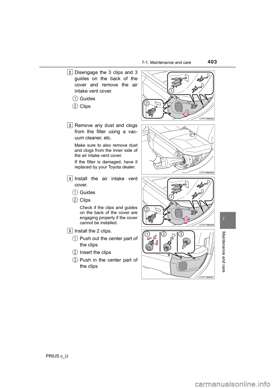TOYOTA PRIUS C 2019  Owners Manual (in English) 4037-1. Maintenance and care
7
Maintenance and care
PRIUS c_U
Disengage  the  3  clips  and  3
guides  on  the  back  of  the
cover  and  remove  the  air
intake vent cover.Guides
Clips
Remove  any  d