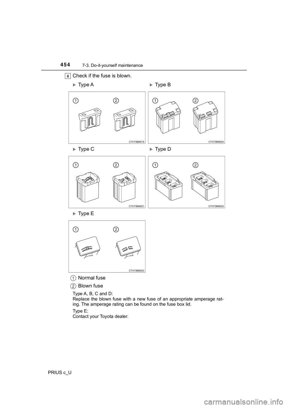 TOYOTA PRIUS C 2019  Owners Manual (in English) 4547-3. Do-it-yourself maintenance
PRIUS c_U
Check if the fuse is blown.4
Ty p e  AType B
Ty p e   CType D
Ty p e   E
Normal fuse
Blown fuse
Type A, B, C and D:
Replace  the  blown  fus