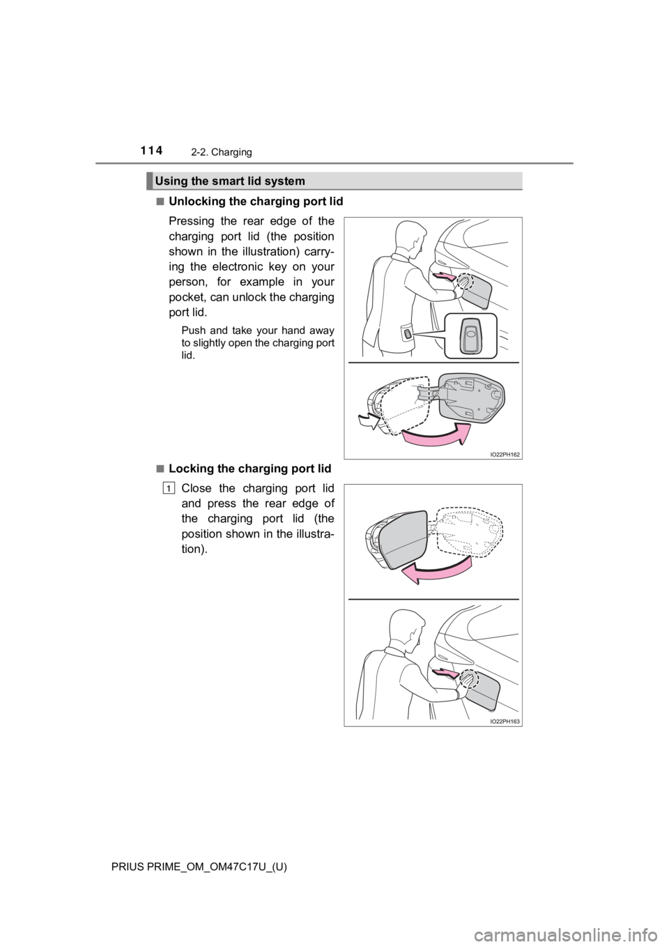 TOYOTA PRIUS PRIME 2018  Owners Manual (in English) 114
PRIUS PRIME_OM_OM47C17U_(U)
2-2. Charging
■Unlocking the charging port lid
Pressing  the  rear  edge  of  the
charging  port  lid  (the  position
shown  in  the  illustration)  carry-
ing  the  