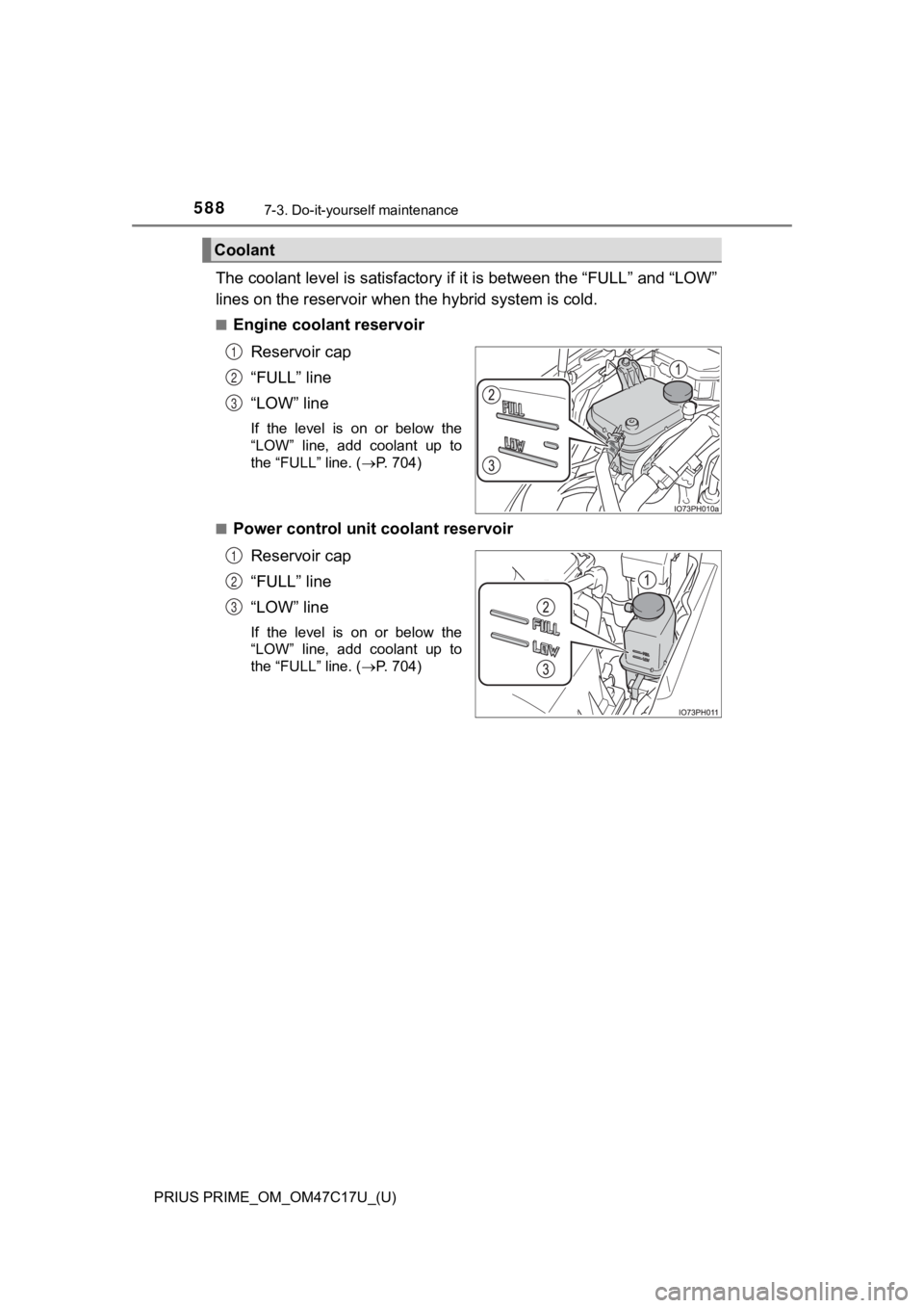 TOYOTA PRIUS PRIME 2018 Owners Manual (in English) 588
PRIUS PRIME_OM_OM47C17U_(U)
7-3. Do-it-yourself maintenance
The coolant level is satisfactory if it is between the “FULL” a nd “LOW”
lines on the reservoir when the hybrid system is cold.
TOYOTA PRIUS PRIME 2018 Owners Manual (in English) 588
PRIUS PRIME_OM_OM47C17U_(U)
7-3. Do-it-yourself maintenance
The coolant level is satisfactory if it is between the “FULL” a nd “LOW”
lines on the reservoir when the hybrid system is cold.