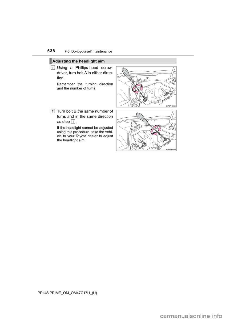 TOYOTA PRIUS PRIME 2018  Owners Manual (in English) 638
PRIUS PRIME_OM_OM47C17U_(U)
7-3. Do-it-yourself maintenance
Using  a  Phillips-head  screw-
driver, turn bolt A in either direc-
tion.
Remember  the  turning  direction
and the number of turns.
Tu