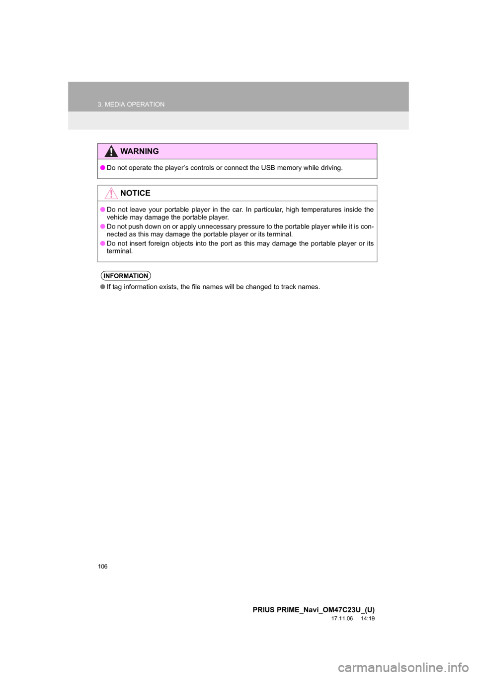 TOYOTA PRIUS PRIME 2018  Accessories, Audio & Navigation (in English) 106
3. MEDIA OPERATION
PRIUS PRIME_Navi_OM47C23U_(U)
17.11.06     14:19
WA R N I N G
●Do not operate the player’s controls or connect the USB memory  while driving.
NOTICE
●Do  not  leave  your 