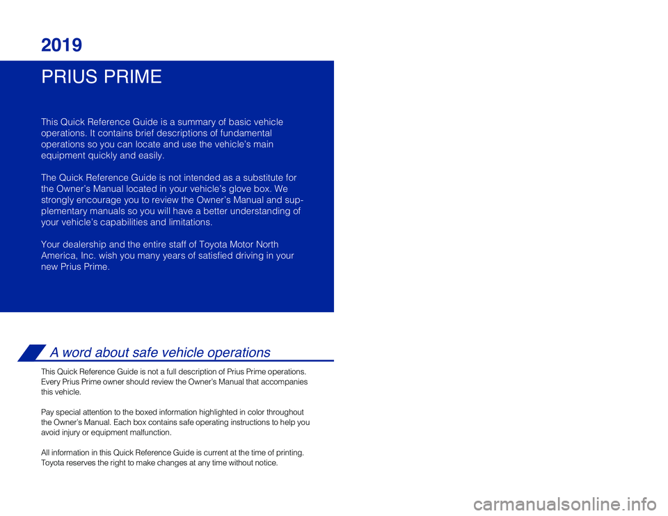 TOYOTA PRIUS PRIME 2019 Owners Manual (in English) PRIUS PRIME 2019
This Quick Reference Guide is a summary of basic vehicle
operations. It contains brief descriptions of fundamental
operations so you can locate and use the vehicle’s main
equipment TOYOTA PRIUS PRIME 2019 Owners Manual (in English) PRIUS PRIME 2019
This Quick Reference Guide is a summary of basic vehicle
operations. It contains brief descriptions of fundamental
operations so you can locate and use the vehicle’s main
equipment