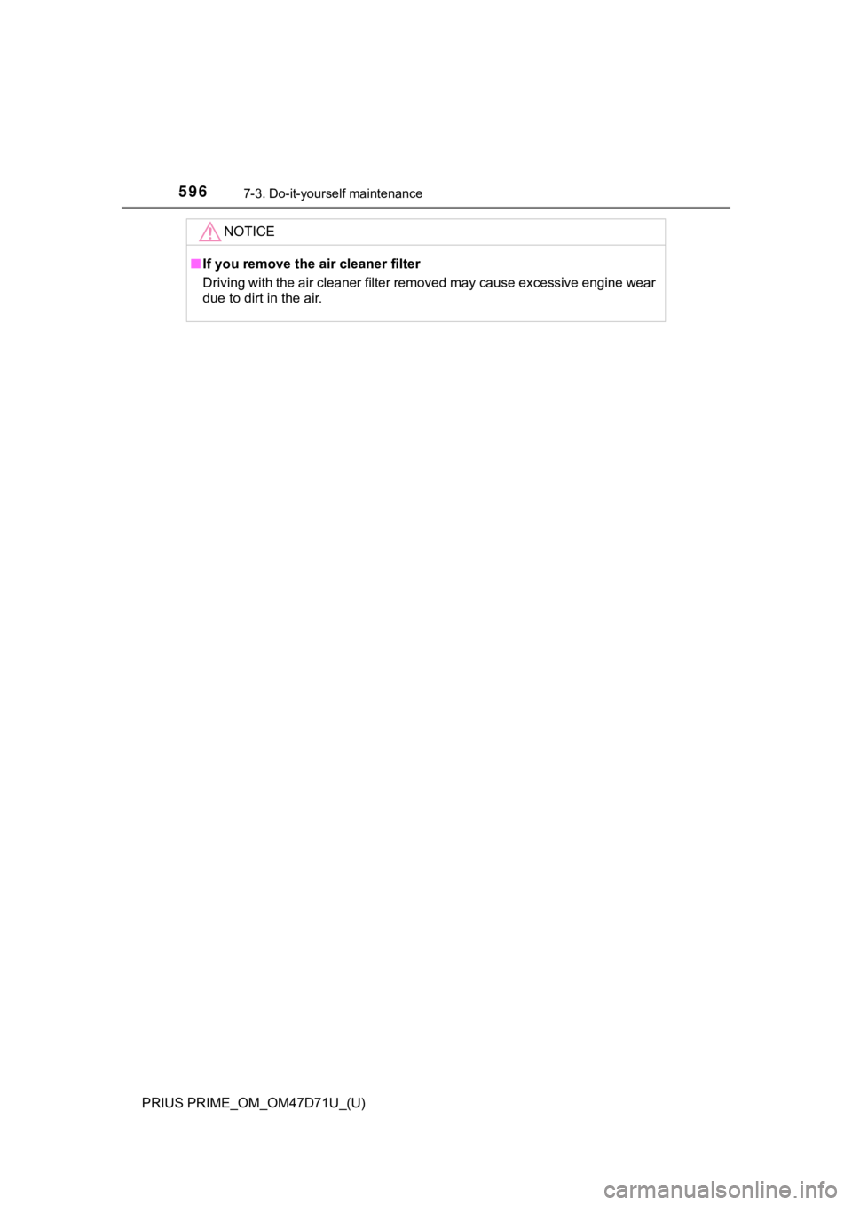 TOYOTA PRIUS PRIME 2021   (in English) Owners Manual 596
PRIUS PRIME_OM_OM47D71U_(U)
7-3. Do-it-yourself maintenance
NOTICE
■If you remove the air cleaner filter
Driving with the air cleaner filter removed may cause excessive engine wear
due to dirt i