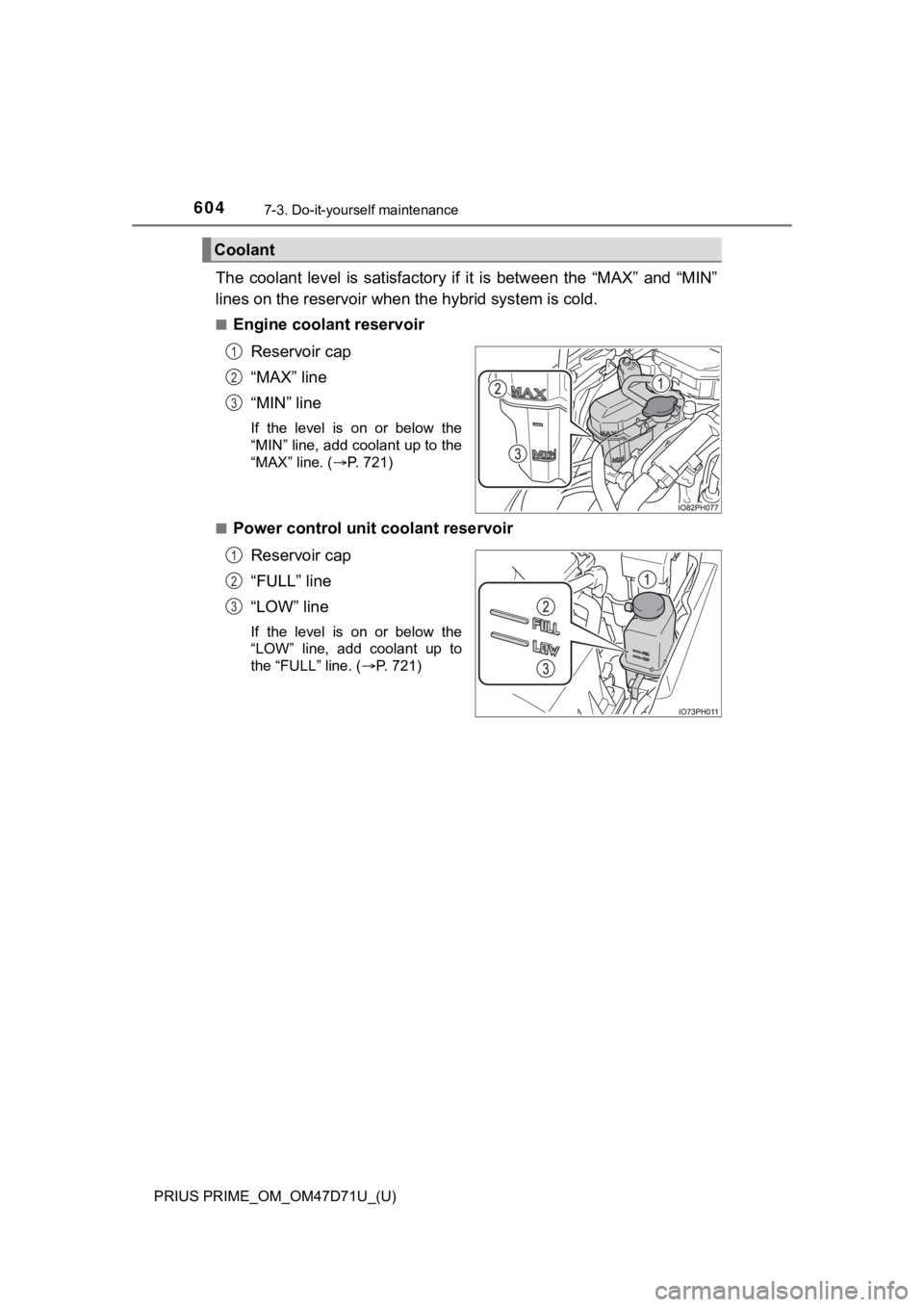 TOYOTA PRIUS PRIME 2021   (in English) Owners Guide 604
PRIUS PRIME_OM_OM47D71U_(U)
7-3. Do-it-yourself maintenance
The  coolant  level  is  satisfactory if it is between the “MAX” and  “MIN”
lines on the reservoir when the hybrid system is col