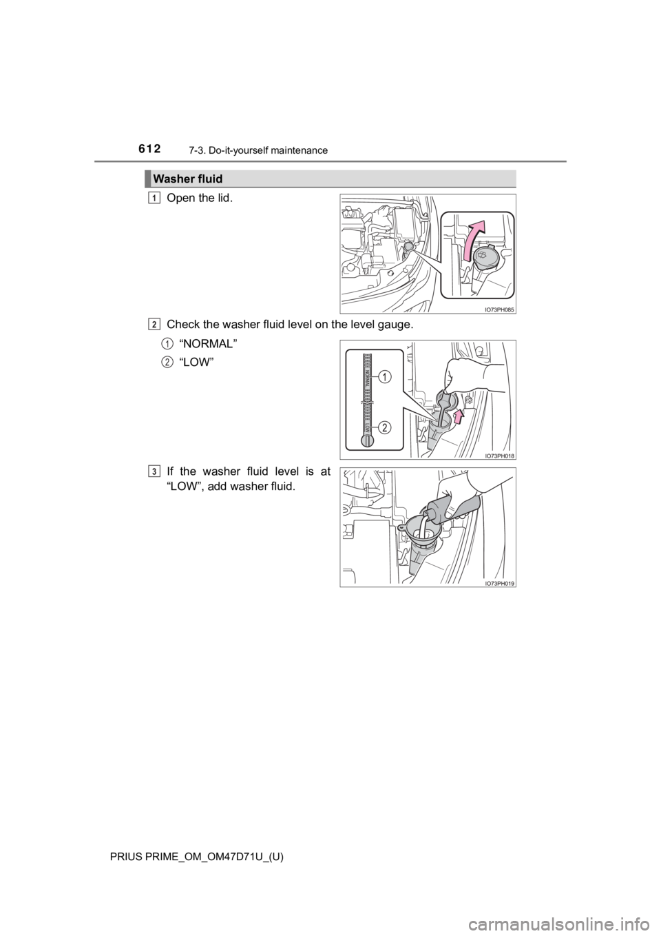TOYOTA PRIUS PRIME 2021   (in English) Service Manual 612
PRIUS PRIME_OM_OM47D71U_(U)
7-3. Do-it-yourself maintenance
Open the lid.
Check the washer fluid level on the level gauge.
“NORMAL”
“LOW”
If  the  washer  fluid  level  is  at
“LOW”, a