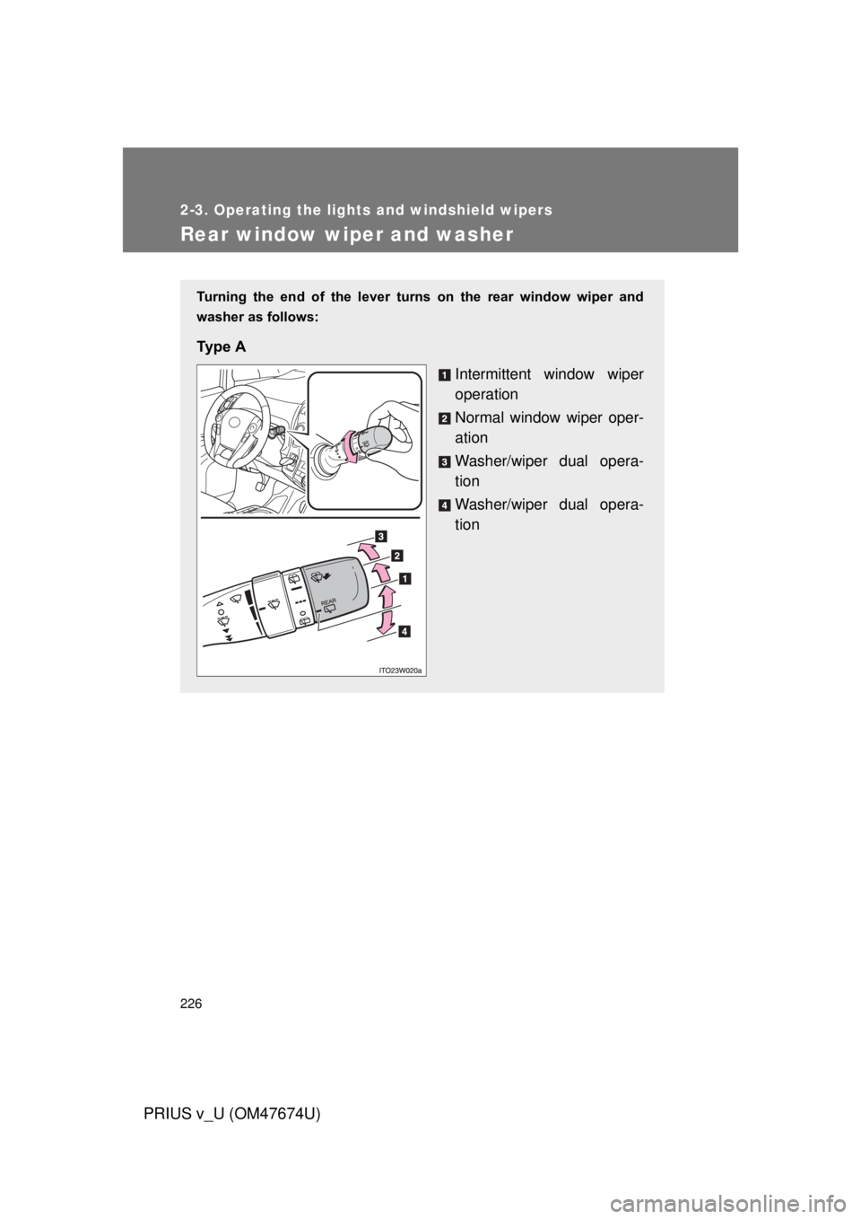 TOYOTA PRIUS V 2012  Owners Manual (in English) 226
2-3. Operating the lights and windshield wipers
PRIUS v_U (OM47674U)
Rear window wiper and washer
Turning  the  end  of  the  lever  turns  on  the  rear  window  wiper  and
washer as follows:
Ty 