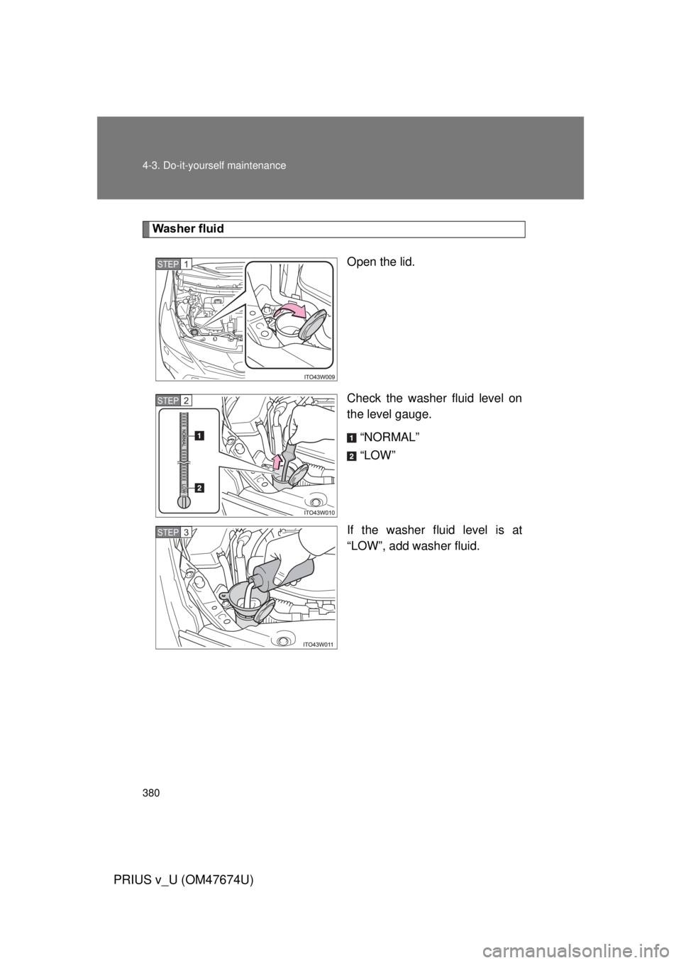 TOYOTA PRIUS V 2012  Owners Manual (in English) 380 4-3. Do-it-yourself maintenance
PRIUS v_U (OM47674U)
Washer fluidOpen the lid.
Check the washer fluid level on
the level gauge.“NORMAL”
“LOW”
If the washer fluid level is at
“LOW”, add