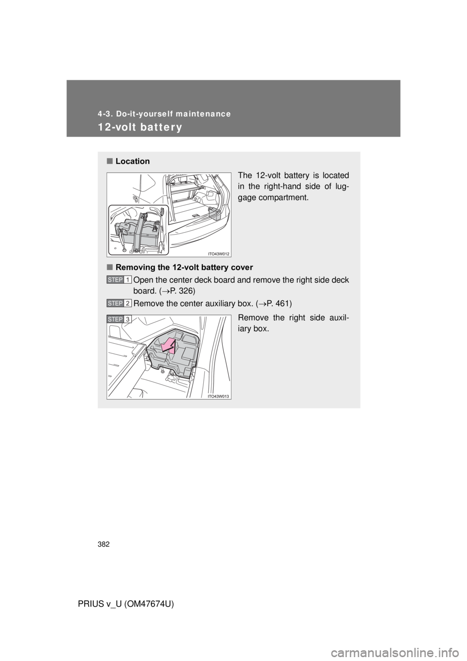 TOYOTA PRIUS V 2012 Owners Manual (in English) 382
4-3. Do-it-yourself maintenance
PRIUS v_U (OM47674U)
12-volt batter y
■Location
The 12-volt battery is located
in the right-hand side of lug-
gage compartment.
■ Removing the 12-volt battery c TOYOTA PRIUS V 2012 Owners Manual (in English) 382
4-3. Do-it-yourself maintenance
PRIUS v_U (OM47674U)
12-volt batter y
■Location
The 12-volt battery is located
in the right-hand side of lug-
gage compartment.
■ Removing the 12-volt battery c