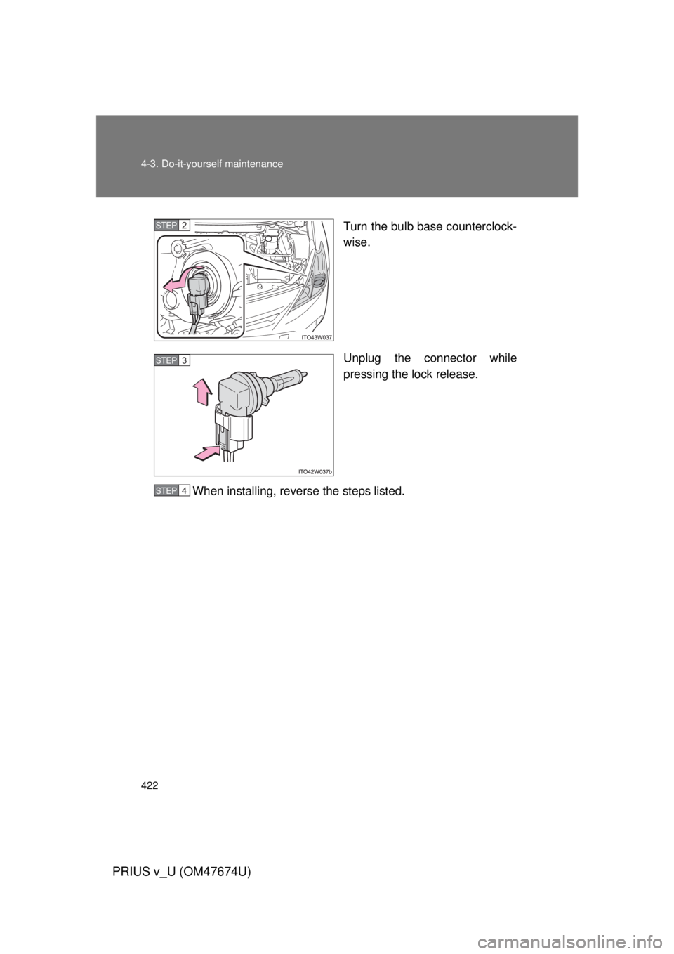 TOYOTA PRIUS V 2012  Owners Manual (in English) 422 4-3. Do-it-yourself maintenance
PRIUS v_U (OM47674U)
Turn the bulb base counterclock-
wise.
Unplug the connector while
pressing the lock release.
When installing, reverse the steps listed.STEP 2 
