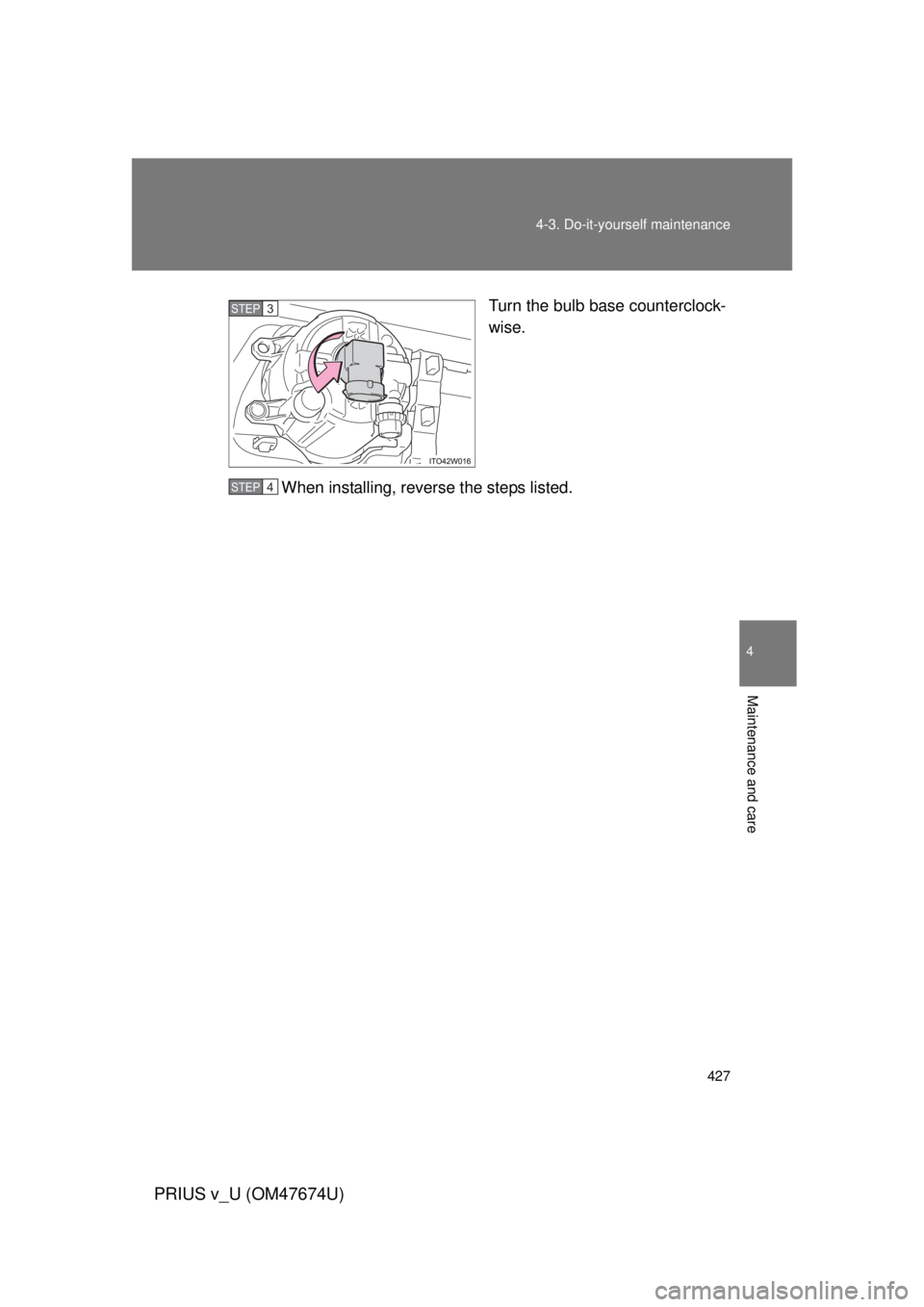 TOYOTA PRIUS V 2012  Owners Manual (in English) 427
4-3. Do-it-yourself maintenance
PRIUS v_U (OM47674U)
4
Maintenance and care
Turn the bulb base counterclock-
wise.
When installing, reverse the steps listed.STEP 3 
STEP 4  
