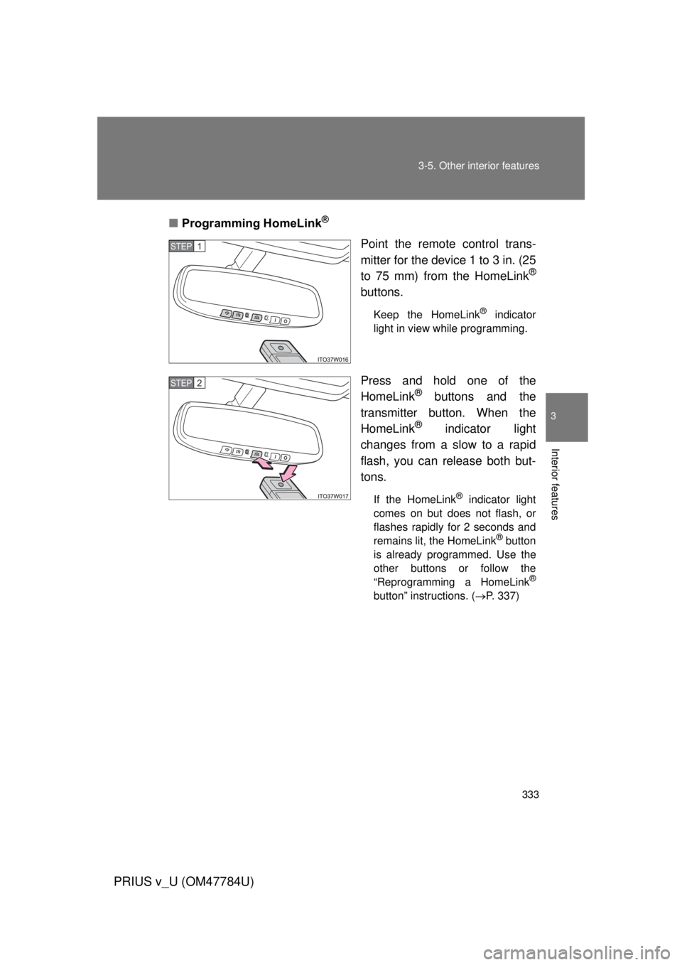 TOYOTA PRIUS V 2012 Owners Manual (in English) 333
3-5. Other interior features
PRIUS v_U (OM47784U)
3
Interior features
■
Programming HomeLink®
Point the remote control trans-
mitter for the device 1 to 3 in. (25
to 75 mm) from the HomeLink
® TOYOTA PRIUS V 2012 Owners Manual (in English) 333
3-5. Other interior features
PRIUS v_U (OM47784U)
3
Interior features
■
Programming HomeLink®
Point the remote control trans-
mitter for the device 1 to 3 in. (25
to 75 mm) from the HomeLink
®