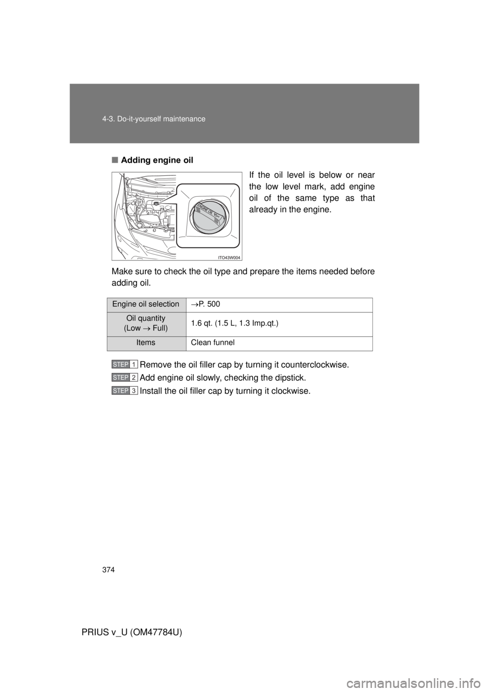 TOYOTA PRIUS V 2012  Owners Manual (in English) 374 4-3. Do-it-yourself maintenance
PRIUS v_U (OM47784U)
■Adding engine oil
If the oil level is below or near
the low level mark, add engine
oil of the same type as that
already in the engine.
Make 