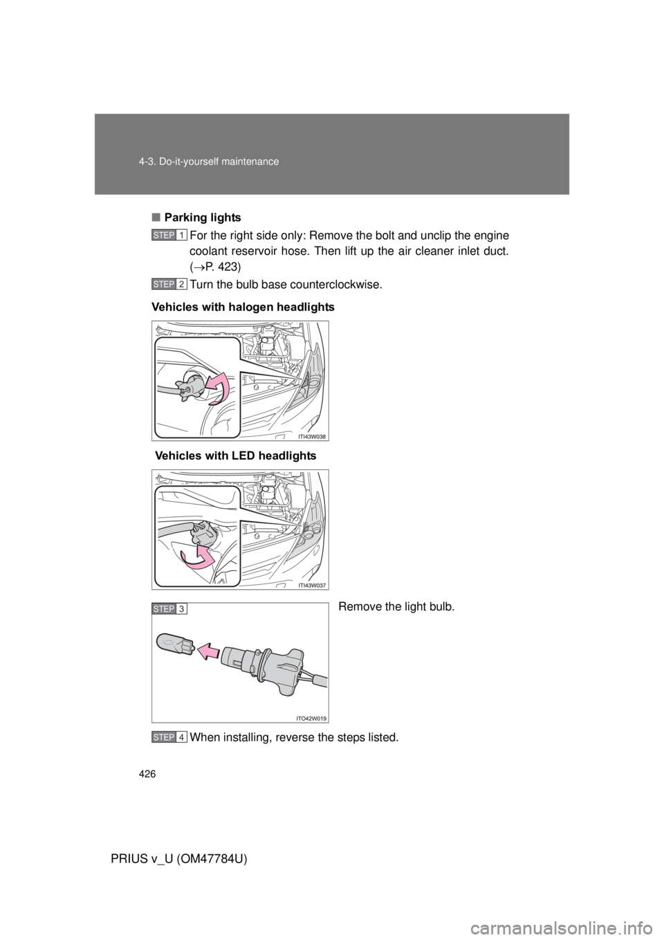 TOYOTA PRIUS V 2012  Owners Manual (in English) 426 4-3. Do-it-yourself maintenance
PRIUS v_U (OM47784U)
■Parking lights
For the right side only: Remove the bolt and unclip the engine
coolant reservoir hose. Then lif t up the air cleaner inlet du