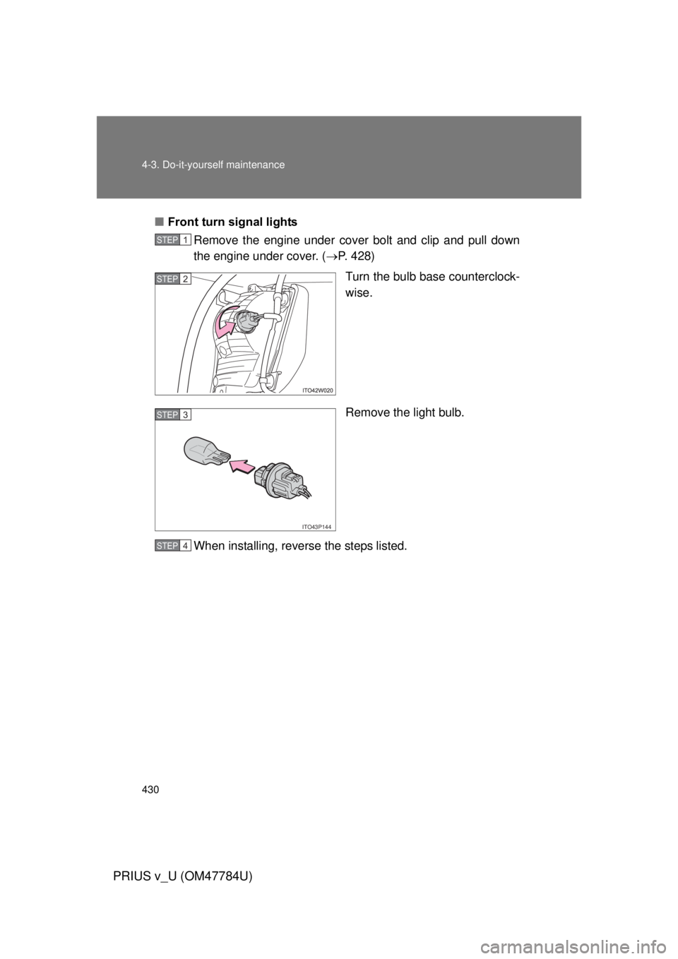 TOYOTA PRIUS V 2012  Owners Manual (in English) 430 4-3. Do-it-yourself maintenance
PRIUS v_U (OM47784U)
■Front turn signal lights
Remove the engine under cover bolt and clip and pull down
the engine under cover. ( P. 428)
Turn the bulb base c
