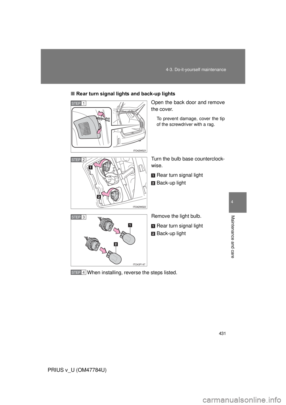TOYOTA PRIUS V 2012  Owners Manual (in English) 431
4-3. Do-it-yourself maintenance
PRIUS v_U (OM47784U)
4
Maintenance and care
■
Rear turn signal lights and back-up lights
Open the back door and remove
the cover.
To prevent damage, cover the tip
