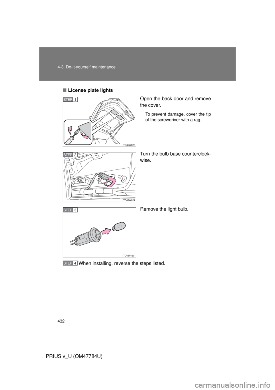 TOYOTA PRIUS V 2012  Owners Manual (in English) 432 4-3. Do-it-yourself maintenance
PRIUS v_U (OM47784U)
■License plate lights
Open the back door and remove
the cover.
To prevent damage, cover the tip
of the screwdriver with a rag.
Turn the bulb 
