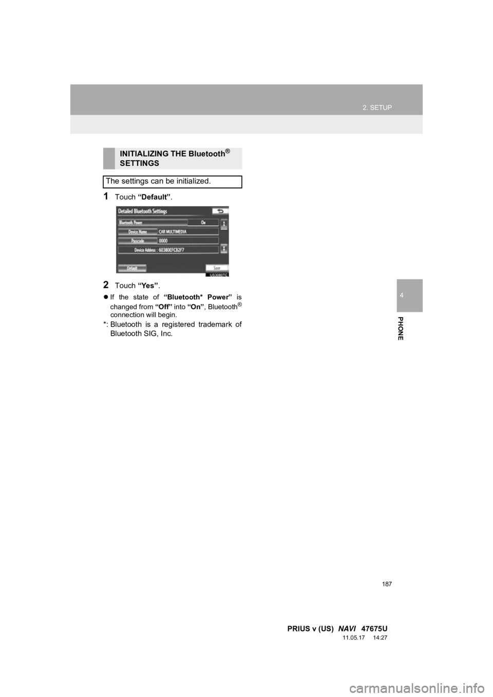 TOYOTA PRIUS V 2012 Accessories, Audio & Navigation (in English) 187
2. SETUP
4
PHONE
PRIUS v (US) NAVI 47675U
11.05.17 14:27
1Touch “Default” .
2Touch “Yes”.
If the state of “Bluetooth* Power” is
changed from “Off” into “On” , TOYOTA PRIUS V 2012 Accessories, Audio & Navigation (in English) 187
2. SETUP
4
PHONE
PRIUS v (US) NAVI 47675U
11.05.17 14:27
1Touch “Default” .
2Touch “Yes”.
If the state of “Bluetooth* Power” is
changed from “Off” into “On” ,