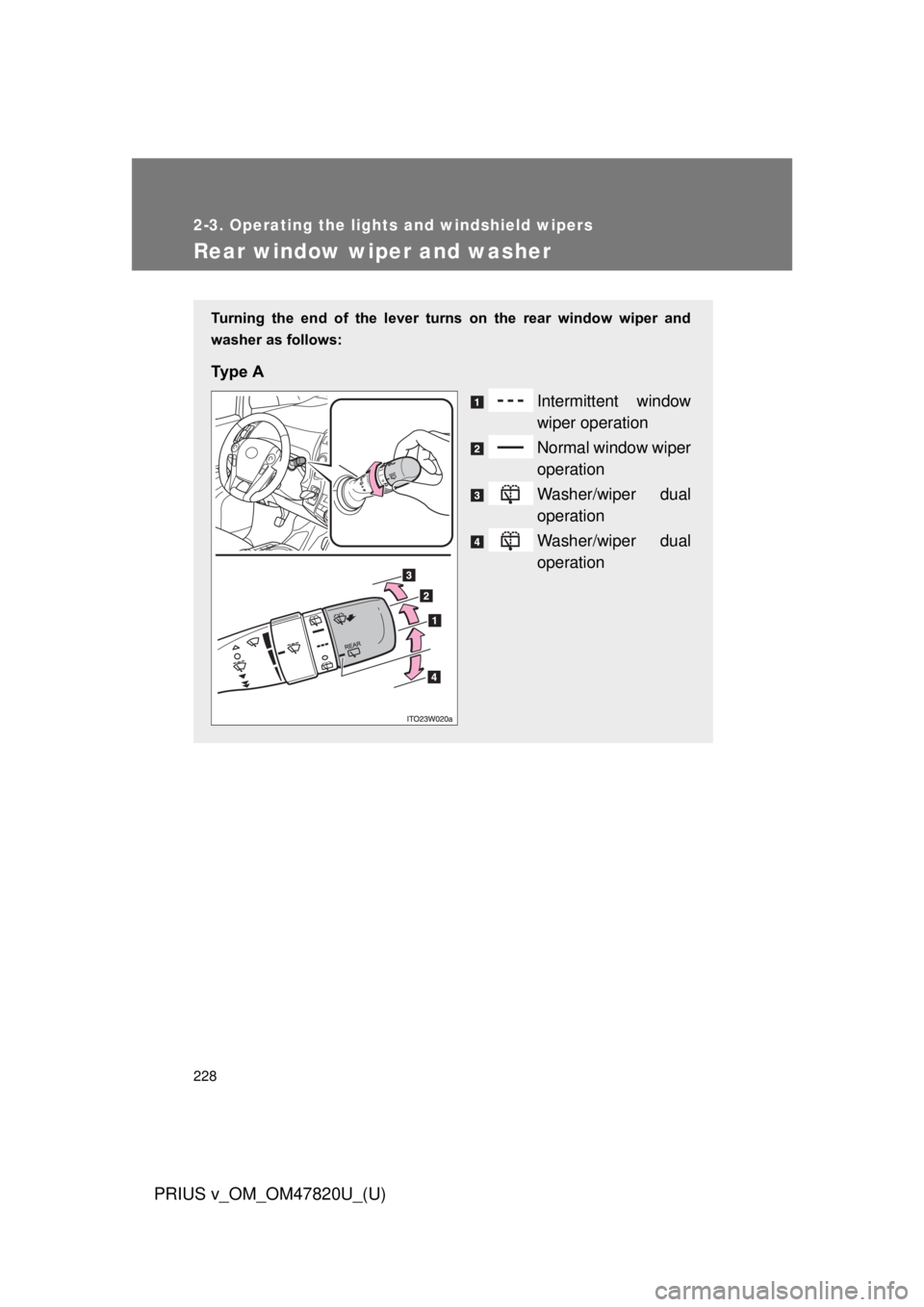 TOYOTA PRIUS V 2013  Owners Manual (in English) 228
2-3. Operating the lights and windshield wipers
PRIUS v_OM_OM47820U_(U)
Rear window wiper and washer
Turning  the  end  of  the  lever  turns  on  the  rear  window  wiper  and
washer as follows:
