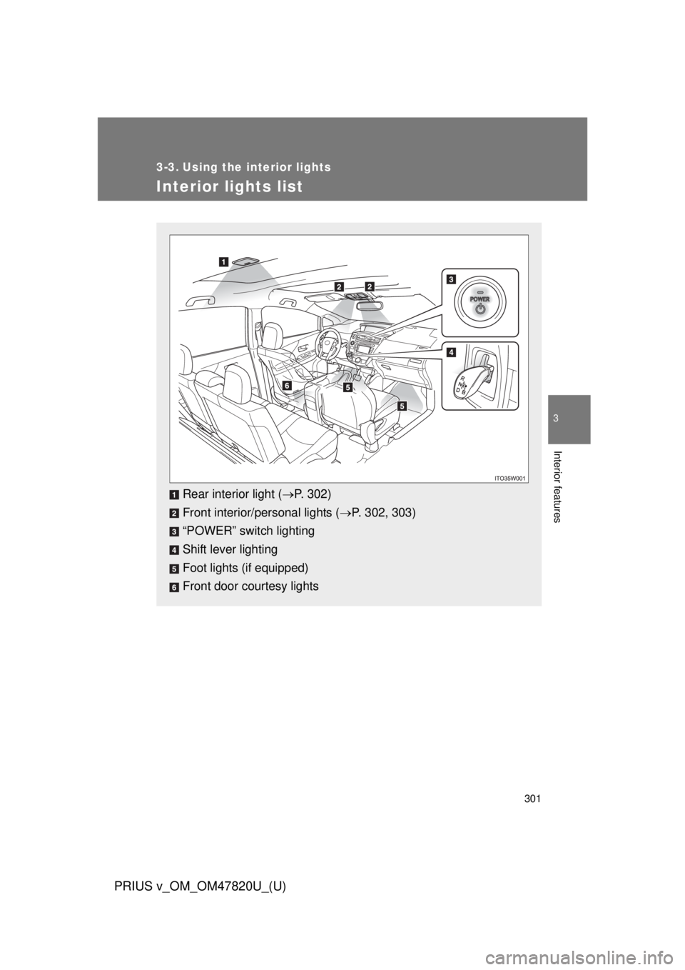 TOYOTA PRIUS V 2013  Owners Manual (in English) 301
PRIUS v_OM_OM47820U_(U)
3
Interior features
3-3. Using the interior lights
Interior lights list
Rear interior light (P. 302)
Front interior/personal lights ( P. 302, 303)
“POWER” switch 