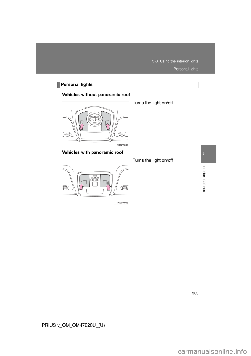 TOYOTA PRIUS V 2013  Owners Manual (in English) 303
3-3. Using the interior lights
PRIUS v_OM_OM47820U_(U)
3
Interior features
Personal lights
Vehicles without panoramic roof Turns the light on/off
Vehicles with panoramic roof Turns the light on/of