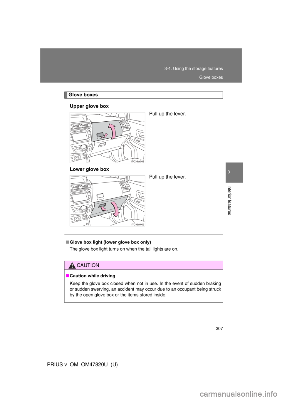 TOYOTA PRIUS V 2013  Owners Manual (in English) 307
3-4. Using the 
storage features
PRIUS v_OM_OM47820U_(U)
3
Interior features
Glove boxes
Upper glove box Pull up the lever.
Lower glove box Pull up the lever.
■Glove box light (lower glove box o