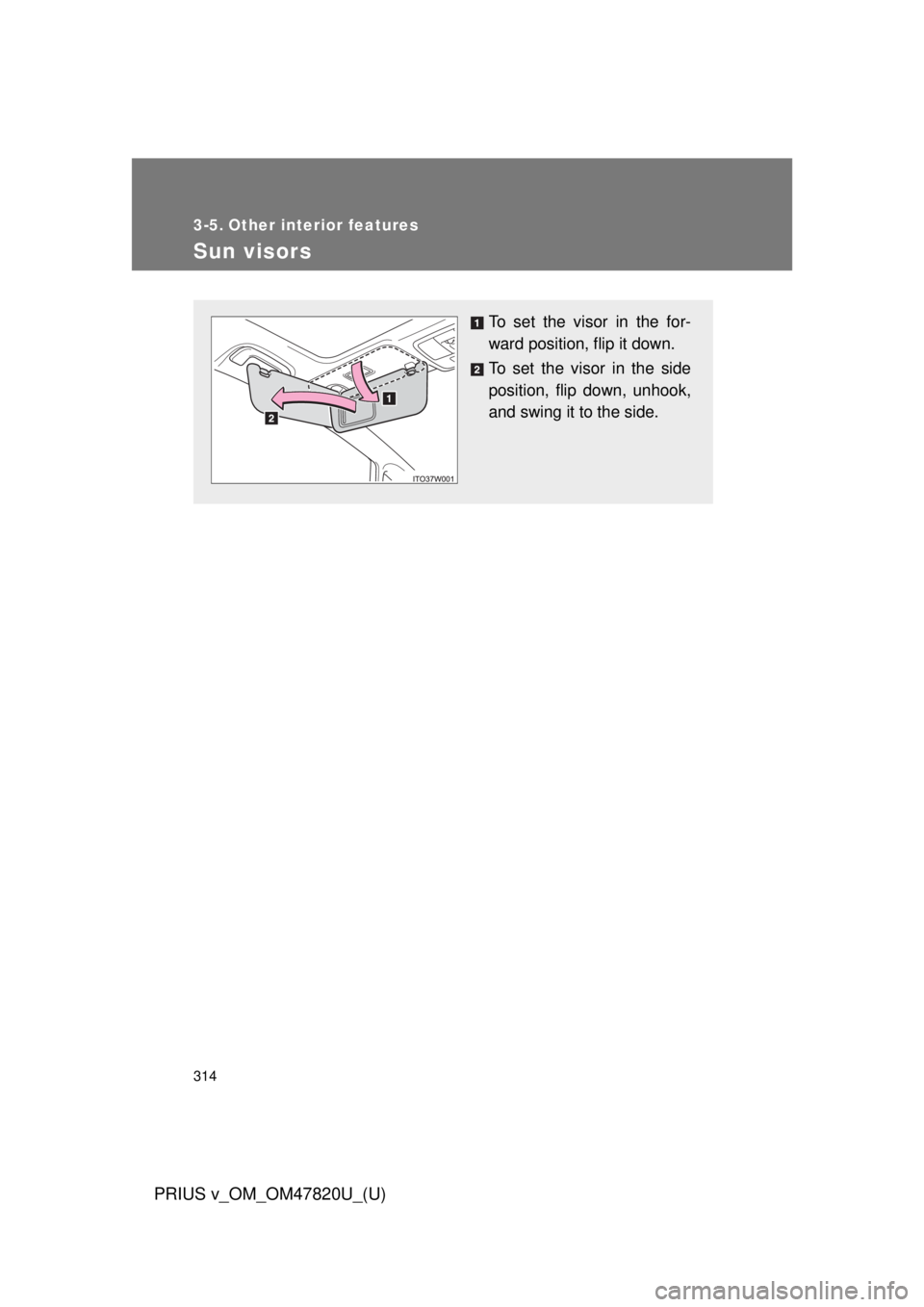 TOYOTA PRIUS V 2013  Owners Manual (in English) 314
PRIUS v_OM_OM47820U_(U)
3-5. Other interior features
Sun visors
To set the visor in the for-
ward position, flip it down.
To set the visor in the side
position, flip down, unhook,
and swing it to 