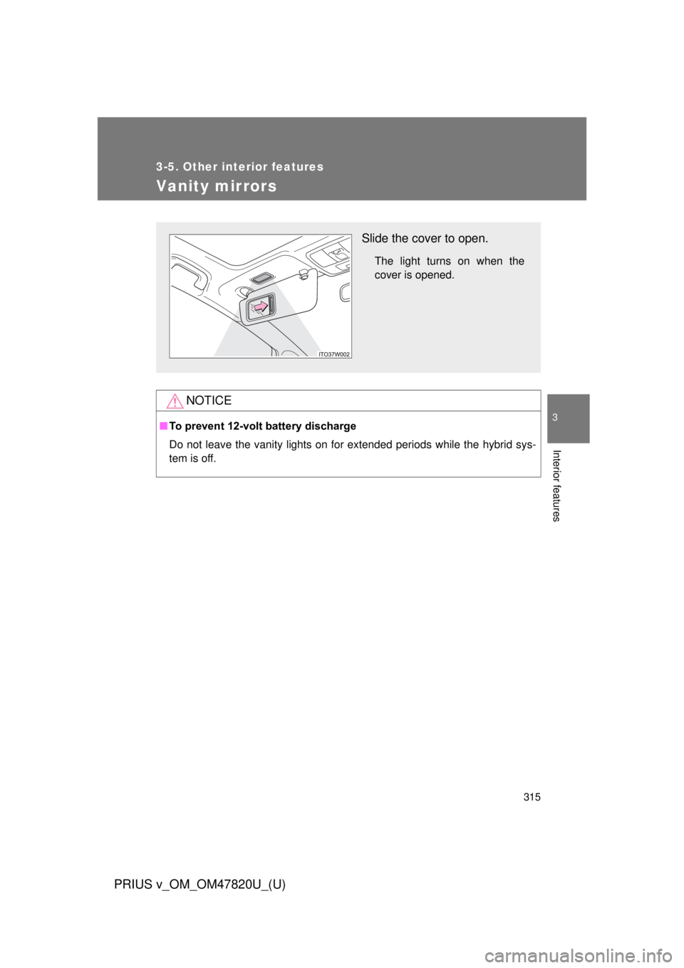 TOYOTA PRIUS V 2013  Owners Manual (in English) 315
3-5. Other interior features
PRIUS v_OM_OM47820U_(U)
3
Interior features
Vanity mirrors
NOTICE
■To prevent 12-volt battery discharge
Do not leave the vanity lights on for extended periods while 