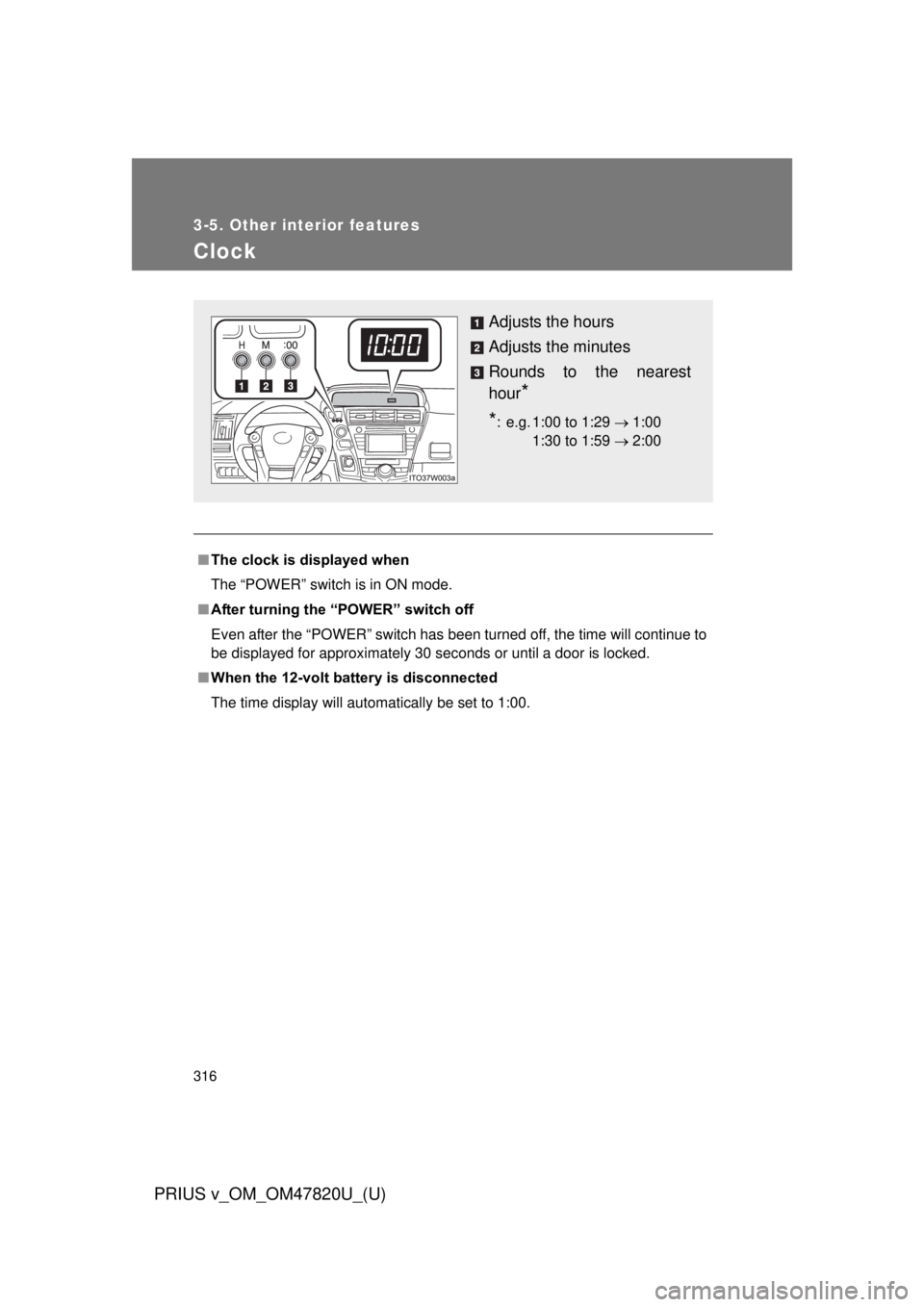 TOYOTA PRIUS V 2013  Owners Manual (in English) 316
3-5. Other interior features
PRIUS v_OM_OM47820U_(U)
Clock
■The clock is displayed when
The “POWER” switch is in ON mode.
■ After turning the “P OWER” switch off
Even after the “POWE