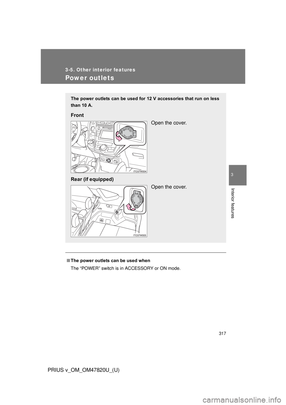 TOYOTA PRIUS V 2013  Owners Manual (in English) 317
3-5. Other interior features
PRIUS v_OM_OM47820U_(U)
3
Interior features
Power outlets
■The power outlets can be used when
The “POWER” switch is in ACCESSORY or ON mode.
The power outlets ca