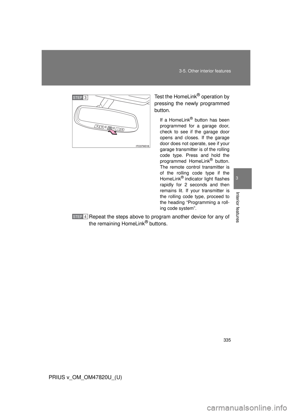 TOYOTA PRIUS V 2013  Owners Manual (in English) 335
3-5. Other interior features
PRIUS v_OM_OM47820U_(U)
3
Interior features
Test the HomeLink® operation by
pressing the newly programmed
button.
If a HomeLink® button has been
programmed for a gar