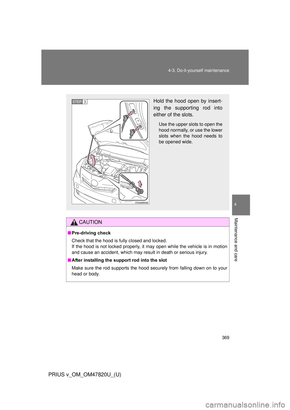 TOYOTA PRIUS V 2013  Owners Manual (in English) 369
4-3. Do-it-yourself maintenance
PRIUS v_OM_OM47820U_(U)
4
Maintenance and care
CAUTION
■
Pre-driving check
Check that the hood is fully closed and locked. 
If the hood is not locked properly, it