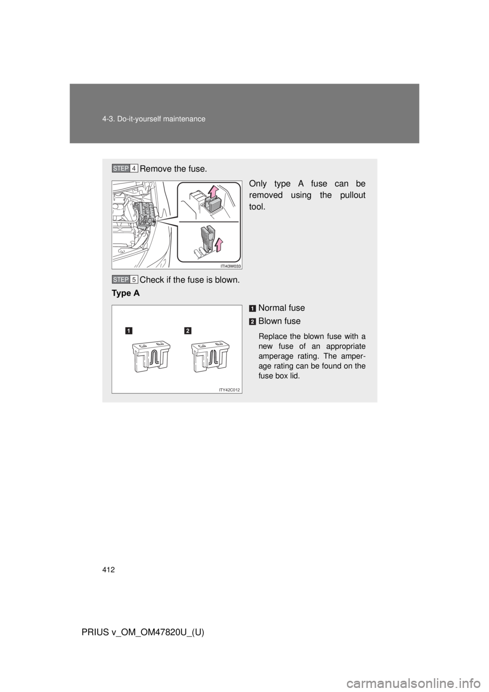 TOYOTA PRIUS V 2013 Owners Manual (in English) 412 4-3. Do-it-yourself maintenance
PRIUS v_OM_OM47820U_(U)
Remove the fuse.Only type A fuse can be
removed using the pullout
tool.
Check if the fuse is blown.
Ty p e A
Normal fuse
Blown fuse
Replac TOYOTA PRIUS V 2013 Owners Manual (in English) 412 4-3. Do-it-yourself maintenance
PRIUS v_OM_OM47820U_(U)
Remove the fuse.Only type A fuse can be
removed using the pullout
tool.
Check if the fuse is blown.
Ty p e A
Normal fuse
Blown fuse
Replac